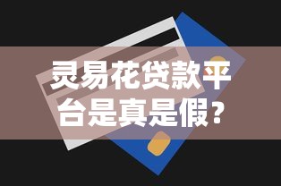灵易花贷款平台是真是假？实测解析与用户反馈揭秘