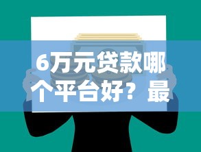 6万元贷款哪个平台好？最新低息正规渠道推荐