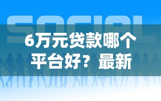 6万元贷款哪个平台好？最新低息正规渠道推荐