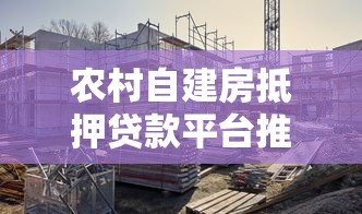 农村自建房抵押贷款平台推荐及申请攻略
