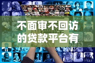 不面审不回访的贷款平台有哪些?这些平台靠谱吗? 不面审不回访的贷款平台有哪些?这些平台靠谱吗?