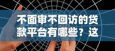 不面审不回访的贷款平台有哪些?这些平台靠谱吗? 不面审不回访的贷款平台有哪些?这些平台靠谱吗?