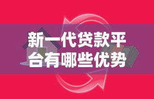 新一代贷款平台有哪些优势？解析靠谱借贷新模式