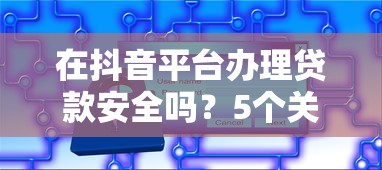 在抖音平台办理贷款安全吗？5个关键点必须了解