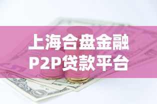 上海合盘金融P2P贷款平台全解析：产品、风险与操作指南