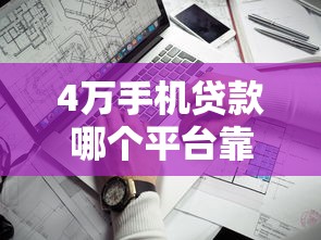 4万手机贷款哪个平台靠谱？最新利息对比+申请攻略
