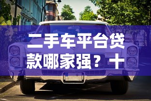 二手车平台贷款哪家强？十大平台方案对比