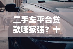 二手车平台贷款哪家强？十大平台方案对比