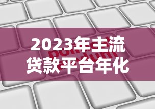 2023年主流贷款平台年化利率对比及申请指南