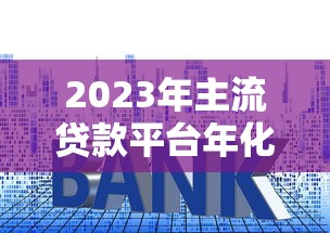 2023年主流贷款平台年化利率对比及申请指南
