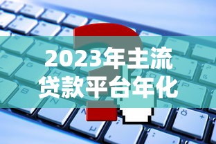 2023年主流贷款平台年化利率对比及申请指南
