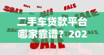 二手车贷款平台哪家靠谱？2023年热门平台对比推荐