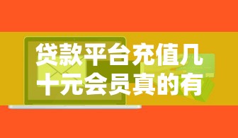 贷款平台充值几十元会员真的有必要吗?揭秘隐藏风险与省钱技巧 贷款平台充值几十元会员真的有必要吗?揭秘隐藏风险与省钱技巧