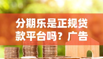 分期乐是正规贷款平台吗？广告宣传背后真实解析