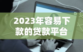 2023年容易下款的贷款平台推荐：快速到账不踩雷