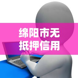 绵阳市无抵押信用贷款平台推荐及申请指南