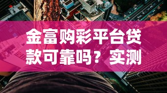 金富购彩平台贷款可靠吗？实测解析风险与真相