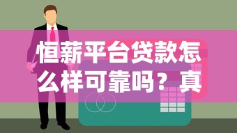 恒薪平台贷款怎么样可靠吗？真实测评与用户反馈解析
