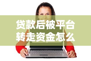 贷款后被平台转走资金怎么办？教你快速维权解决难题