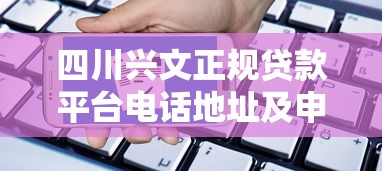四川兴文正规贷款平台电话地址及申请指南 四川兴文正规贷款平台电话地址及申请指南