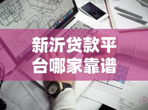 新沂贷款平台哪家靠谱?2023最新推荐及避坑指南 新沂贷款平台哪家靠谱?2023最新推荐及避坑指南