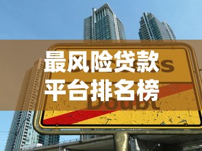 最风险贷款平台排名榜:2023年避坑指南与安全借款建议 最风险贷款平台排名榜:2023年避坑指南与安全借款建议