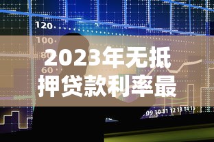 2023年无抵押贷款利率最低的十大平台推荐及申请攻略