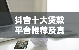 抖音十大贷款平台推荐及真实借款攻略