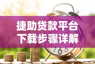 捷助贷款平台下载步骤详解：安全借款流程指南