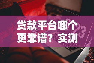 贷款平台哪个更靠谱？实测10家主流产品优缺点对比