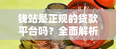 钱站是正规的贷款平台吗？全面解析资质与风险