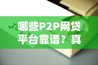 哪些P2P网贷平台靠谱？真实评测与选择攻略
