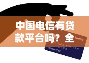 中国电信有贷款平台吗？全面解析旗下信贷服务