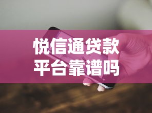 悦信通贷款平台靠谱吗？真实用户测评解析