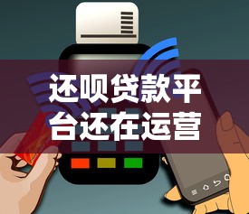 还呗贷款平台还在运营吗?知乎用户真实评价与使用指南 还呗贷款平台还在运营吗?知乎用户真实评价与使用指南