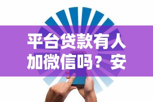 平台贷款有人加微信吗？安全风险与防骗指南