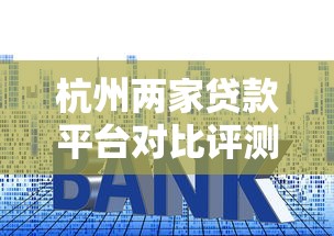 杭州两家贷款平台对比评测：资质、利率、服务全解析