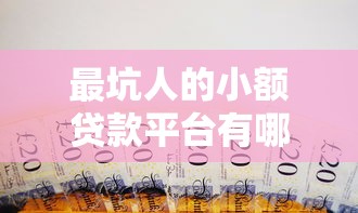 最坑人的小额贷款平台有哪些？避坑指南与安全借贷建议