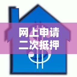 网上申请二次抵押贷款平台全攻略：流程、条件与注意事项