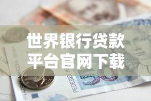 世界银行贷款平台官网下载指南:申请流程与文件获取 世界银行贷款平台官网下载指南:申请流程与文件获取