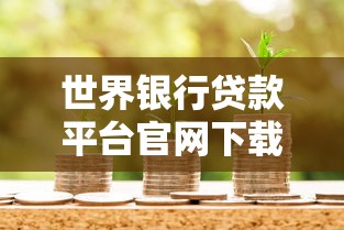 世界银行贷款平台官网下载指南:申请流程与文件获取 世界银行贷款平台官网下载指南:申请流程与文件获取