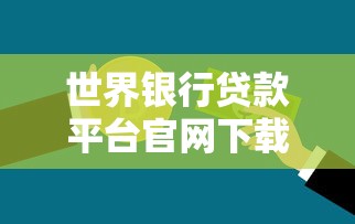 世界银行贷款平台官网下载指南:申请流程与文件获取 世界银行贷款平台官网下载指南:申请流程与文件获取