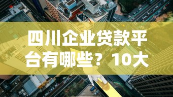 四川企业贷款平台有哪些？10大正规低利率渠道盘点