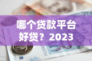 哪个贷款平台好贷？2023年正规借贷平台推荐与避坑指南