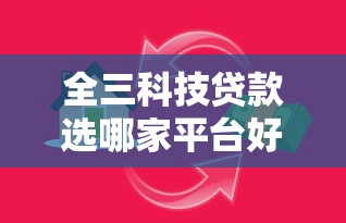 全三科技贷款选哪家平台好？真实评测与避坑指南