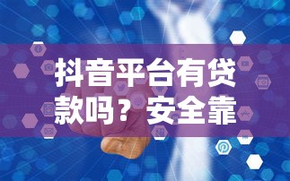 抖音平台有贷款吗？安全靠谱吗？一文看懂贷款真相