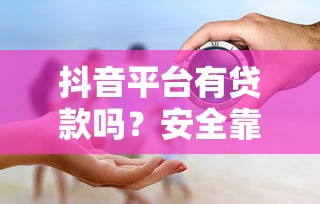 抖音平台有贷款吗？安全靠谱吗？一文看懂贷款真相