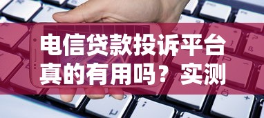 电信贷款投诉平台真的有用吗？实测结果告诉你答案