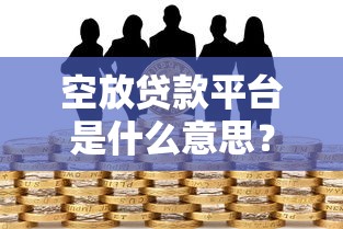 空放贷款平台是什么意思？全面解析无抵押贷款风险与选择