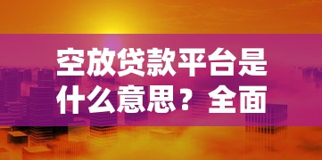 空放贷款平台是什么意思？全面解析无抵押贷款风险与选择